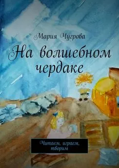 Мария Чугрова - На волшебном чердаке. Читаем, играем, творим