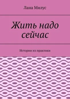 Лана Милус - Жить надо сейчас. Истории из практики