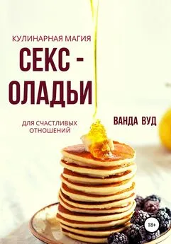 Ванда Вуд - Ванда Вуд. Кулинарная магия. Секс-оладьи для счастливых отношений