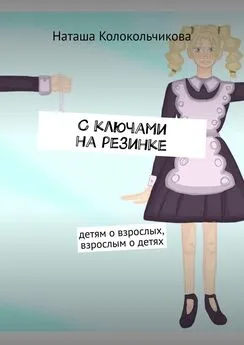 Наташа Колокольчикова - С ключами на резинке. Детям о взрослых, взрослым о детях