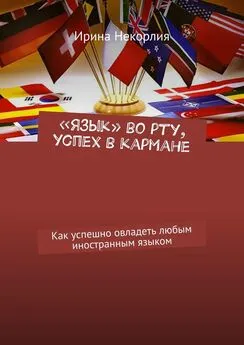 Ирина Некорлия - «Язык» во рту, успех в кармане. Как успешно овладеть любым иностранным языком