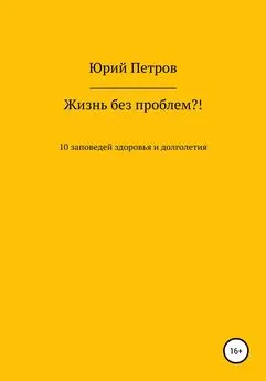 Юрий Петров - Жизнь без проблем?! 10 заповедей здоровья и долголетия