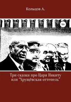 Анатолий Кольцов - Три сказки про царя Никиту… или «Хрущёвская оттепель»