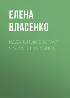 Елена Власенко - Идеальный возраст 30+. Уход за лицом