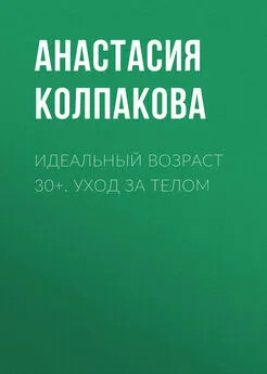 Анастасия Колпакова - Идеальный возраст 30+. Уход за телом