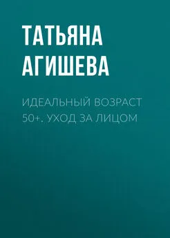 Татьяна Агишева - Идеальный возраст 50+. Уход за лицом