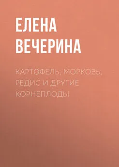 Елена Вечерина - Картофель, морковь, редис и другие корнеплоды