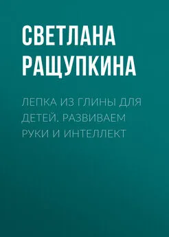 Светлана Ращупкина - Лепка из глины для детей. Развиваем руки и интеллект