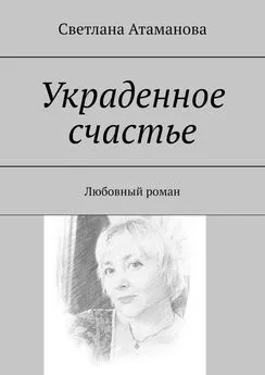Светлана Атаманова - Украденное счастье. Любовный роман
