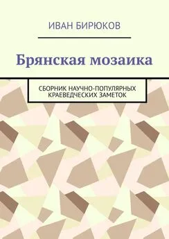 Иван Бирюков - Брянская мозаика. Сборник научно-популярных краеведческих заметок