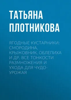 Татьяна Плотникова - Ягодные кустарники: смородина, крыжовник, облепиха и др. Все тонкости размножения и ухода для чудо-урожая