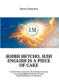 Ирина Мировая - Живи вкусно, или English is a piece of cake. Скоростное изучение Английского языка по ультраэффективному методу практикующего психолога