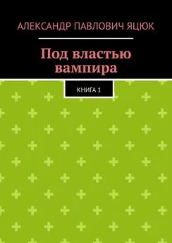 Александр Яцюк - Под властью вампира. Книга 1