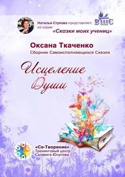 Оксана Ткаченко - Исцеление Души. Сборник Самоисполняющихся Сказок