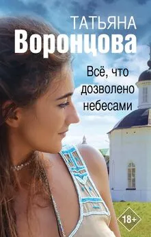 Татьяна Воронцова - Все, что дозволено небесами