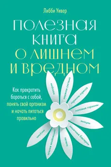 Либби Уивер - Полезная книга о лишнем и вредном. Как прекратить бороться с собой, понять свой организм и начать питаться правильно