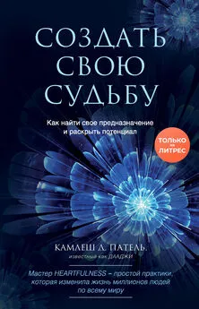 Камлеш Патель - Создать свою судьбу. Как найти свое предназначение и раскрыть потенциал