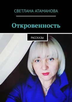 Светлана Атаманова - Откровенность. Рассказы