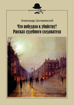 Александр Шкляревский - Что побудило к убийству? Рассказ судебного следователя