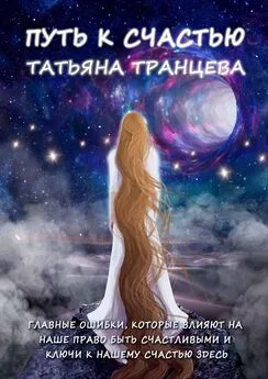 Татьяна Транцева - Путь к счастью. Главные ошибки, которые влияют на наше право быть счастливым, и Ключи к нашему сердцу здесь