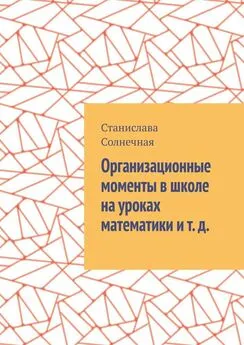 Станислава Солнечная - Организационные моменты в школе на уроках математики и т. д.