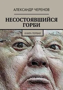 Александр Черенов - НЕСОСТОЯВШИЙСЯ ГОРБИ. КНИГА ПЕРВАЯ