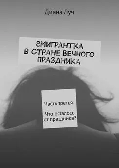 Диана Луч - Эмигрантка в Стране Вечного Праздника. Часть третья. Что осталось от праздника?