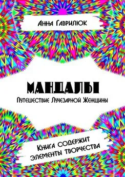 Анна Гаврилюк - Мандалы. Путешествие Лучезарной женщины. Книга содержит элементы творчества