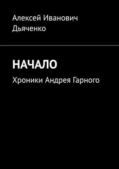 Алексей Дьяченко - Начало. Хроники Андрея Гарного