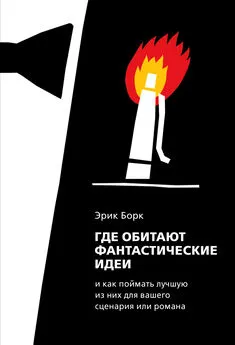 Эрик Борк - Где обитают фантастические идеи и как поймать лучшую из них для сценария или романа