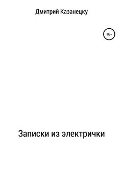 Дмитрий Казанецку - Записки из электрички