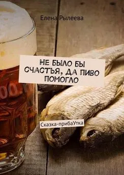 Елена Рылеева - Не было бы счастья, да пиво помогло. Сказка-прибаУтка