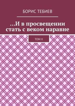 Борис Тебиев - …И в просвещении стать с веком наравне. Том II
