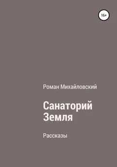 Роман Михайловский - Санаторий Земля. Сборник рассказов