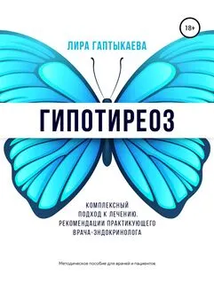 Лира Гаптыкаева - Гипотиреоз. Комплексный подход к лечению. Рекомендации практикующего врача-эндокринолога. Методическое пособие для врачей и пациентов.