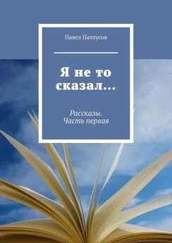 Павел Патлусов - Я не то сказал… Рассказы. Часть первая