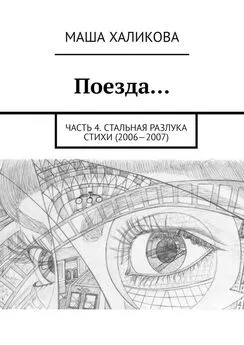 Маша Халикова - Поезда… Часть 4. Стальная разлука. Стихи (2006—2007)