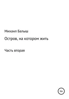 Михаил Балыш - Остров, на котором жить. Часть вторая