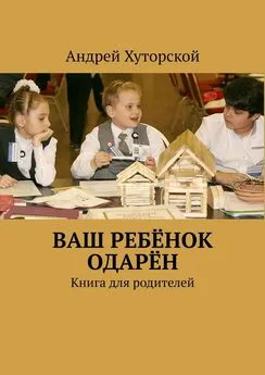 Андрей Хуторской - ВАШ РЕБЁНОК ОДАРЁН. Книга для родителей