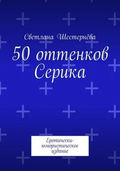 Светлана Шестернёва - 50 оттенков Серика. Еротически-юмористическое издание