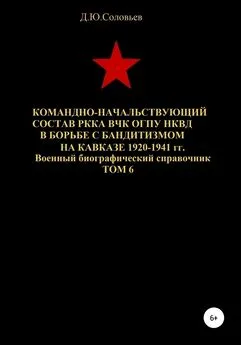 Денис Соловьев - Командно-начальствующий состав РККА, ВЧК, ОГПУ, НКВД в борьбе с бандитизмом на Кавказе в 1920-1941 гг. Том 6