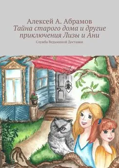 Алексей Абрамов - Тайна старого дома и другие приключения Лизы и Ани. Служба Ведьминой Доставки