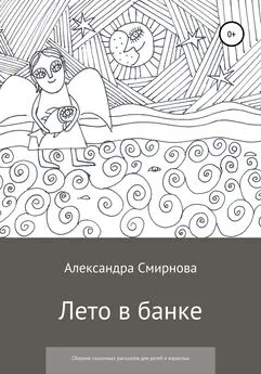 Александра Смирнова - Лето в банке. Сборник сказочных рассказов для детей и взрослых