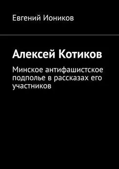 Евгений Иоников - Алексей Котиков. Минское антифашистское подполье в рассказах его участников