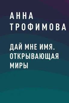 Анна Трофимова - Дай мне имя. Открывающая миры