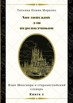 Татьяна Олива Моралес - Английский для переводчиков. Книга 2. Язык Шекспира и староанглийский словарь