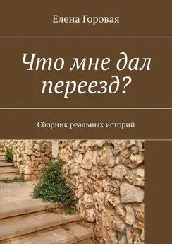 Елена Горовая - Что мне дал переезд? Сборник реальных историй