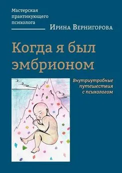 Ирина Вернигорова - Когда я был эмбрионом. Внутриутробные путешествия с психологом
