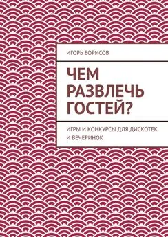 Игорь Борисов - Чем развлечь гостей? Игры и конкурсы для дискотек и вечеринок