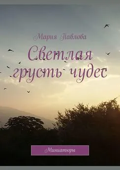 Мария Павлова - Светлая грусть чудес. Миниатюры